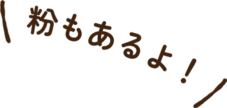 粉もあるよ