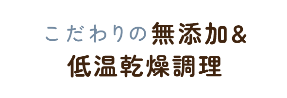 こだわりの無添加＆低温乾燥調理